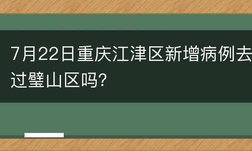 7月22日重庆江津区新增病例去过璧山区吗？