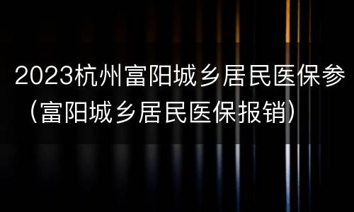 2023杭州富阳城乡居民医保参（富阳城乡居民医保报销）