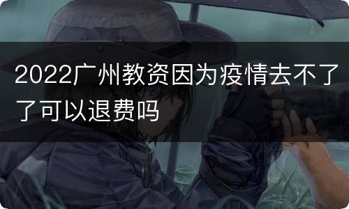 2022广州教资因为疫情去不了了可以退费吗