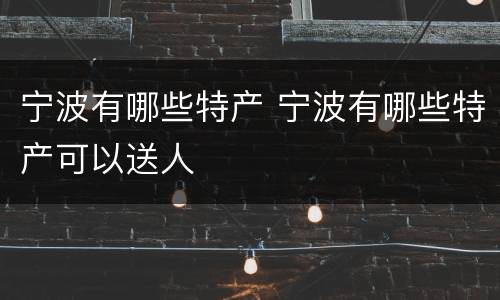 宁波有哪些特产 宁波有哪些特产可以送人