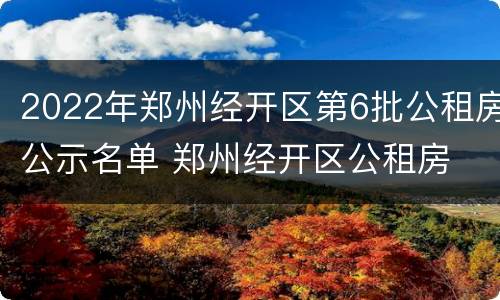 2022年郑州经开区第6批公租房公示名单 郑州经开区公租房