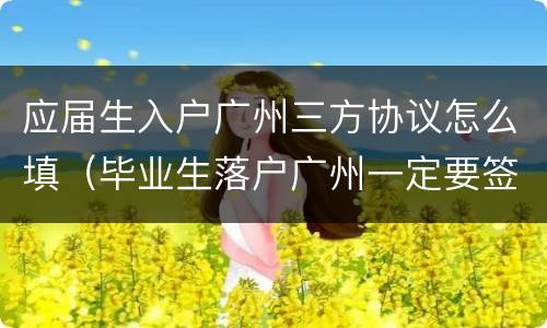 应届生入户广州三方协议怎么填（毕业生落户广州一定要签三方吗）