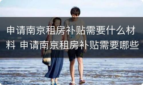 申请南京租房补贴需要什么材料 申请南京租房补贴需要哪些材料