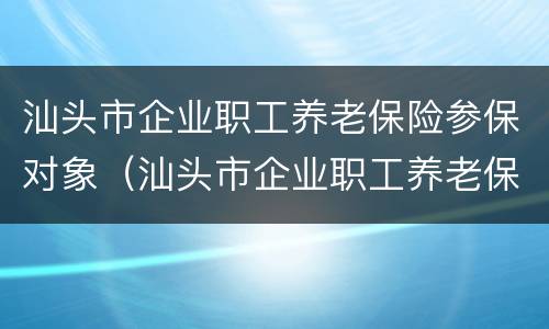 汕头市企业职工养老保险参保对象（汕头市企业职工养老保险参保对象是什么）
