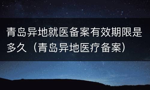 青岛异地就医备案有效期限是多久（青岛异地医疗备案）