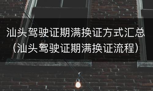 汕头驾驶证期满换证方式汇总（汕头驾驶证期满换证流程）