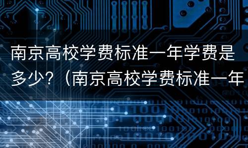 南京高校学费标准一年学费是多少?（南京高校学费标准一年学费是多少钱）