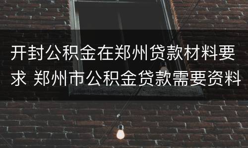 开封公积金在郑州贷款材料要求 郑州市公积金贷款需要资料