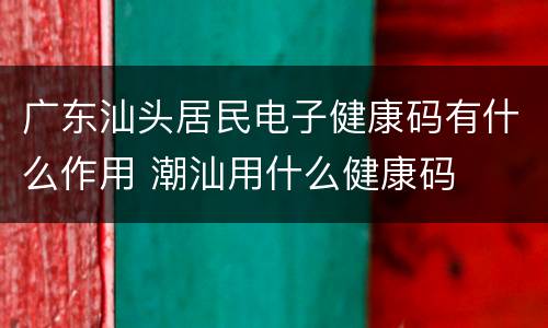 广东汕头居民电子健康码有什么作用 潮汕用什么健康码
