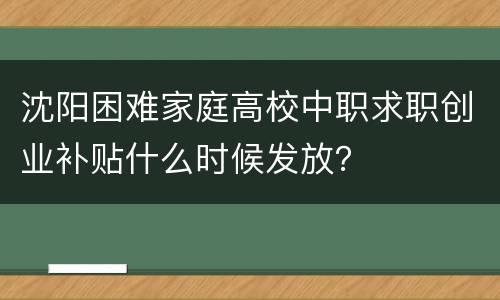 沈阳困难家庭高校中职求职创业补贴什么时候发放？
