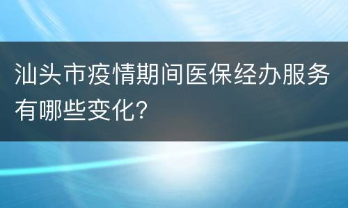 汕头市疫情期间医保经办服务有哪些变化？