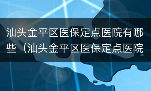 汕头金平区医保定点医院有哪些（汕头金平区医保定点医院有哪些呢）