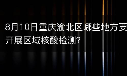 8月10日重庆渝北区哪些地方要开展区域核酸检测？