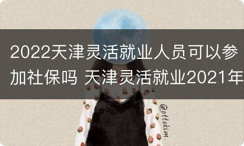 2022天津灵活就业人员可以参加社保吗 天津灵活就业2021年社保补贴