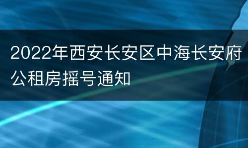 2022年西安长安区中海长安府公租房摇号通知