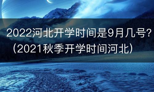 2022河北开学时间是9月几号？（2021秋季开学时间河北）