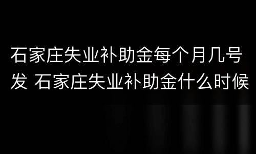 石家庄失业补助金每个月几号发 石家庄失业补助金什么时候发