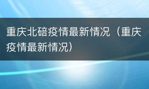 重庆北碚疫情最新情况（重庆疫情最新情况）