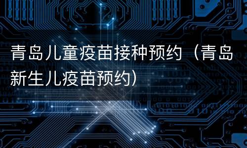 青岛儿童疫苗接种预约（青岛新生儿疫苗预约）