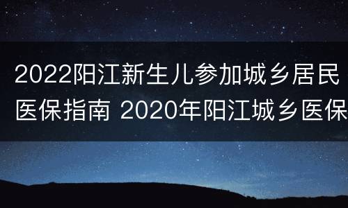 2022阳江新生儿参加城乡居民医保指南 2020年阳江城乡医保缴费
