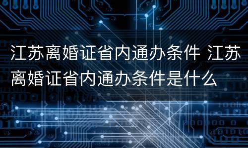 江苏离婚证省内通办条件 江苏离婚证省内通办条件是什么