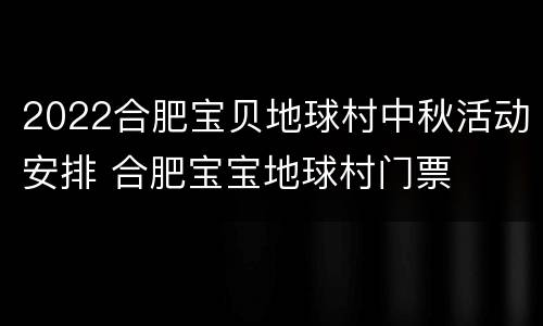 2022合肥宝贝地球村中秋活动安排 合肥宝宝地球村门票