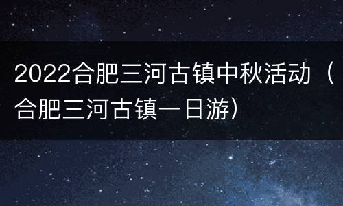 2022合肥三河古镇中秋活动（合肥三河古镇一日游）