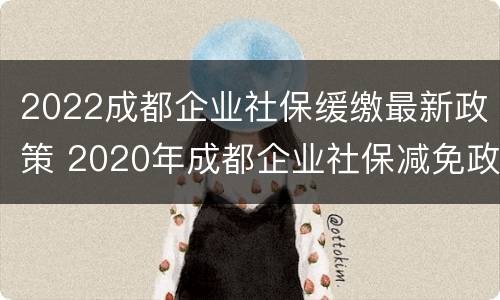 2022成都企业社保缓缴最新政策 2020年成都企业社保减免政策