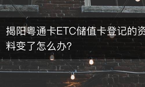 揭阳粤通卡ETC储值卡登记的资料变了怎么办？