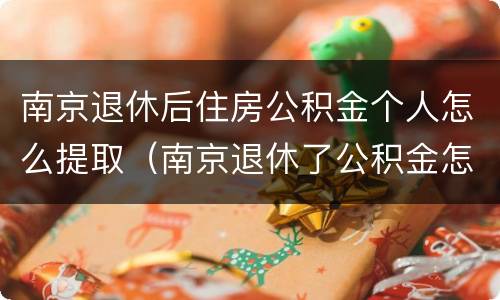 南京退休后住房公积金个人怎么提取（南京退休了公积金怎么提取）