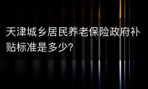 天津城乡居民养老保险政府补贴标准是多少？