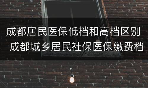 成都居民医保低档和高档区别 成都城乡居民社保医保缴费档次