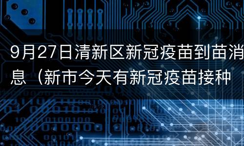 9月27日清新区新冠疫苗到苗消息（新市今天有新冠疫苗接种）