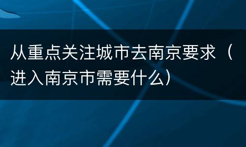 从重点关注城市去南京要求（进入南京市需要什么）