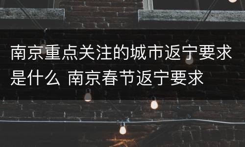 南京重点关注的城市返宁要求是什么 南京春节返宁要求