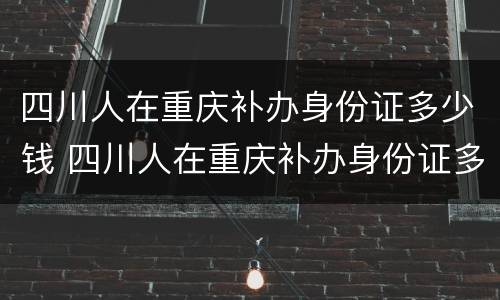 四川人在重庆补办身份证多少钱 四川人在重庆补办身份证多少钱啊