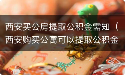 西安买公房提取公积金需知（西安购买公寓可以提取公积金吗）