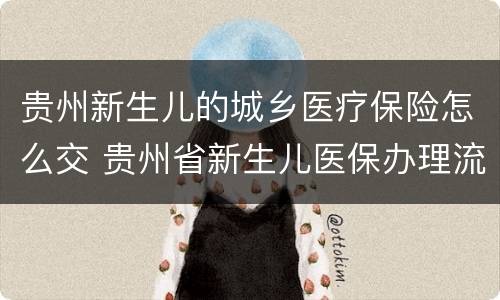 贵州新生儿的城乡医疗保险怎么交 贵州省新生儿医保办理流程