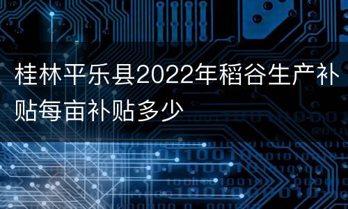 桂林平乐县2022年稻谷生产补贴每亩补贴多少