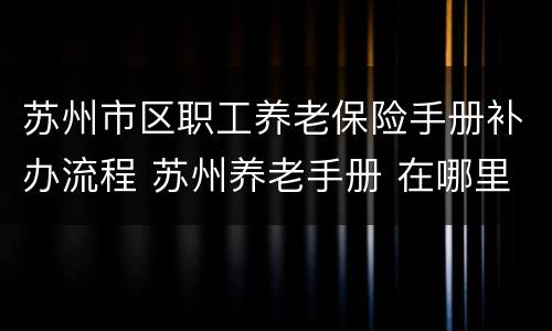 苏州市区职工养老保险手册补办流程 苏州养老手册 在哪里领取