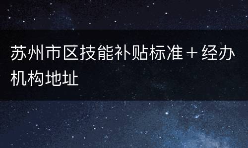 苏州市区技能补贴标准＋经办机构地址