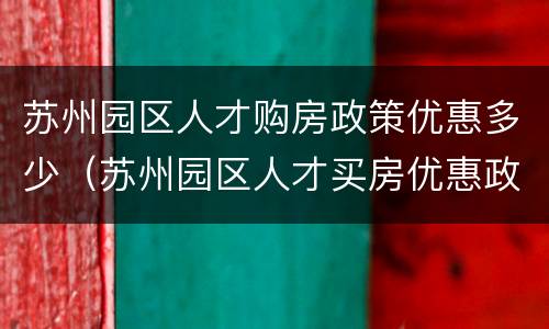 苏州园区人才购房政策优惠多少（苏州园区人才买房优惠政策）
