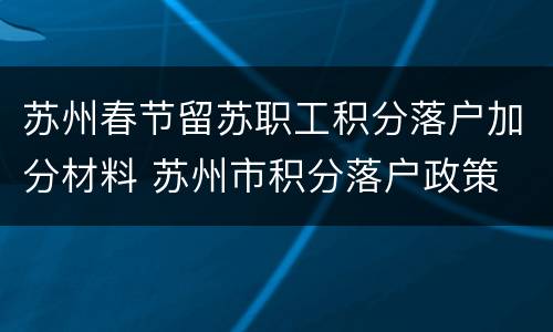 苏州春节留苏职工积分落户加分材料 苏州市积分落户政策