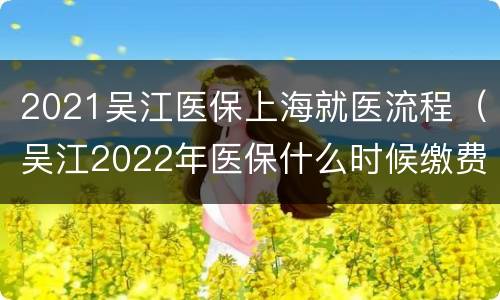 2021吴江医保上海就医流程（吴江2022年医保什么时候缴费）