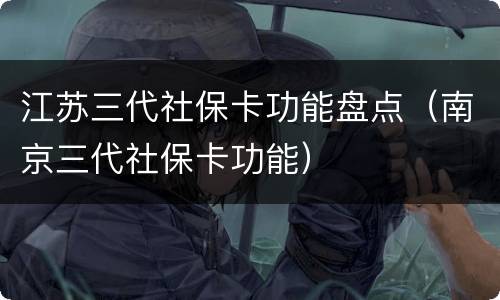 江苏三代社保卡功能盘点（南京三代社保卡功能）