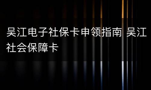 吴江电子社保卡申领指南 吴江社会保障卡