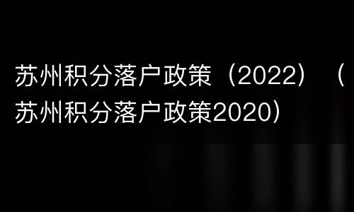苏州积分落户政策（2022）（苏州积分落户政策2020）
