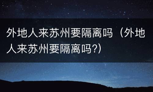 外地人来苏州要隔离吗（外地人来苏州要隔离吗?）