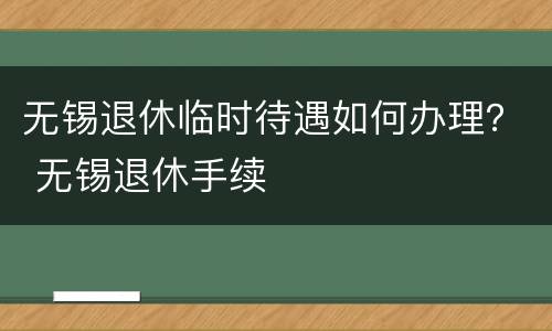 无锡退休临时待遇如何办理？ 无锡退休手续