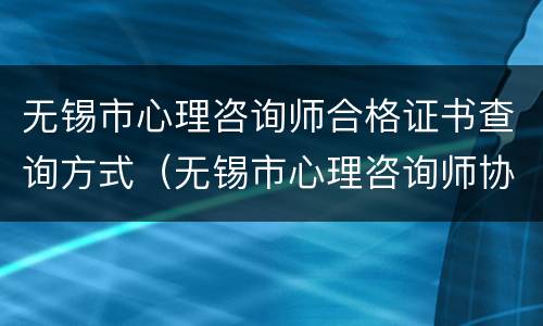 无锡市心理咨询师合格证书查询方式（无锡市心理咨询师协会）